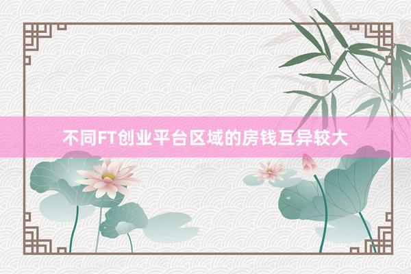 不同FT创业平台区域的房钱互异较大